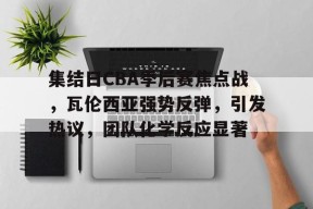 LOL台服注册入口-集结日CBA季后赛焦点战，瓦伦西亚强势反弹，引发热议，团队化学反应显著的简单介绍