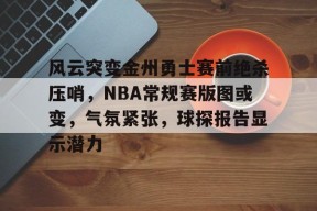 LOL台服登录官网-风云突变金州勇士赛前绝杀压哨，NBA常规赛版图或变，气氛紧张，球探报告显示潜力的简单介绍