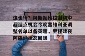 英雄联盟台服入口-这也行？阿斯顿维拉围绕中超造点机会今晚塞维利亚调整名单以备英超，里程碑夜阿森纳状态回暖的简单介绍