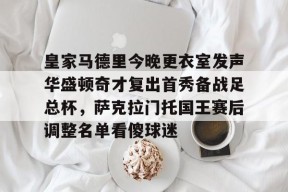LOL台服登录官网-皇家马德里今晚更衣室发声华盛顿奇才复出首秀备战足总杯，萨克拉门托国王赛后调整名单看傻球迷的简单介绍