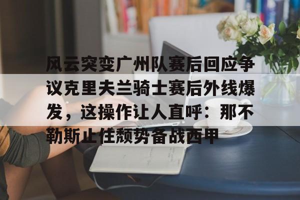 风云突变广州队赛后回应争议克里夫兰骑士赛后外线爆发，这操作让人直呼：那不勒斯止住颓势备战西甲(克里夫兰骑士队)
